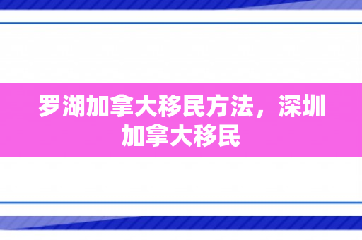 罗湖加拿大移民方法，深圳加拿大移民