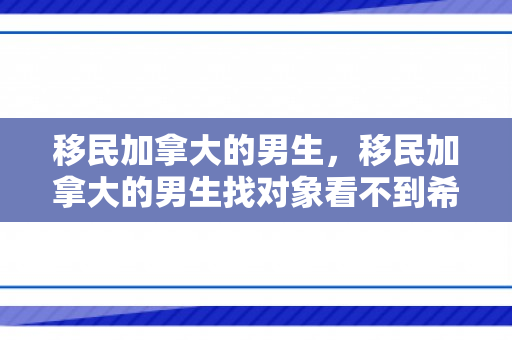 移民加拿大的男生，移民加拿大的男生找对象看不到希望吗