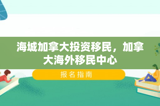 海城加拿大投资移民，加拿大海外移民中心