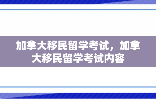 加拿大移民留学考试，加拿大移民留学考试内容