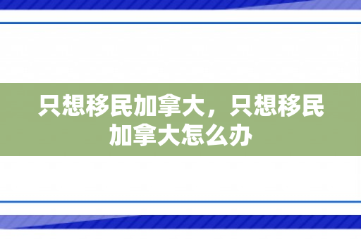 只想移民加拿大，只想移民加拿大怎么办