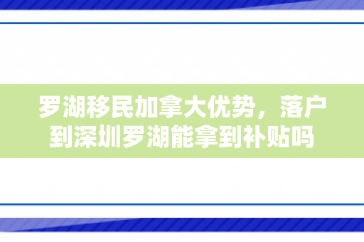 罗湖移民加拿大优势，落户到深圳罗湖能拿到补贴吗
