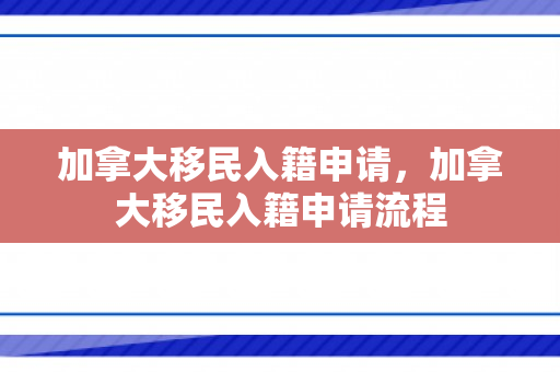加拿大移民入籍申请，加拿大移民入籍申请流程