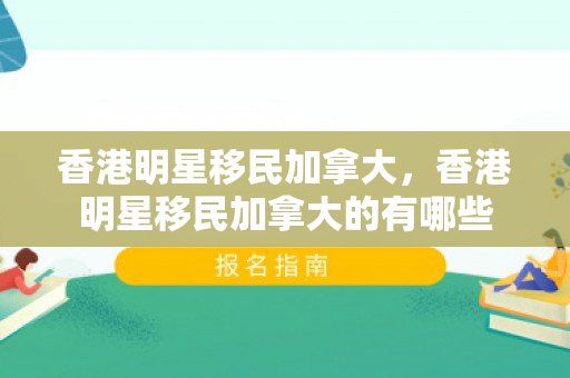 香港明星移民加拿大，香港明星移民加拿大的有哪些