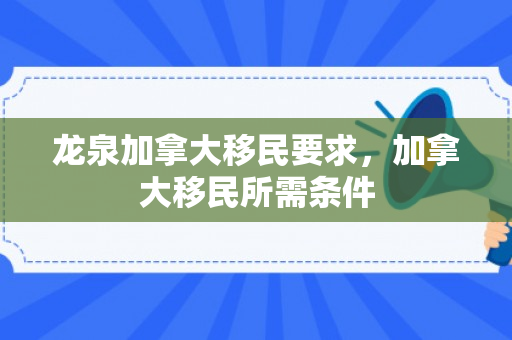 龙泉加拿大移民要求，加拿大移民所需条件