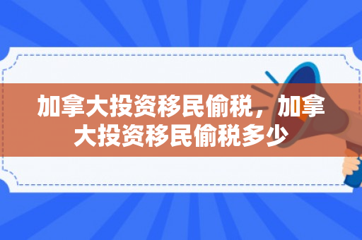 加拿大投资移民偷税，加拿大投资移民偷税多少