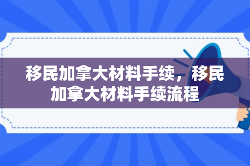 移民加拿大材料手续，移民加拿大材料手续流程