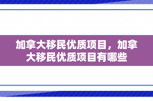 加拿大移民优质项目，加拿大移民优质项目有哪些