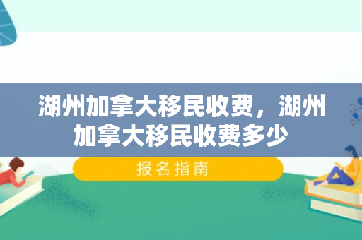 湖州加拿大移民收费，湖州加拿大移民收费多少