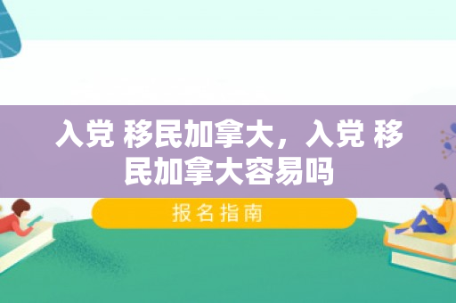入党 移民加拿大，入党 移民加拿大容易吗