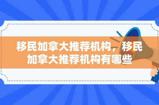 移民加拿大推荐机构，移民加拿大推荐机构有哪些