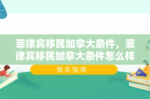 菲律宾移民加拿大条件，菲律宾移民加拿大条件怎么样