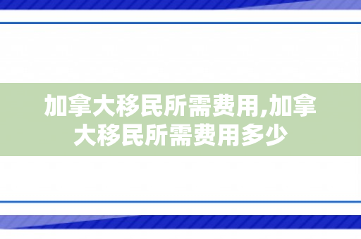 加拿大移民所需费用,加拿大移民所需费用多少