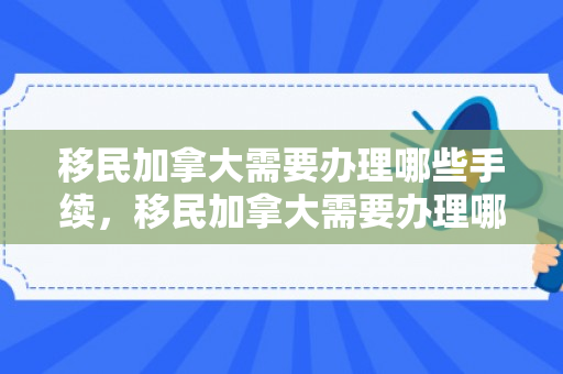移民加拿大需要办理哪些手续，移民加拿大需要办理哪些手续