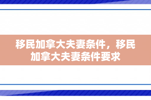 移民加拿大夫妻条件，移民加拿大夫妻条件要求