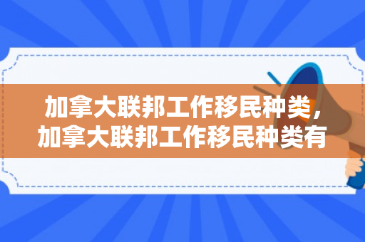 加拿大联邦工作移民种类，加拿大联邦工作移民种类有哪些