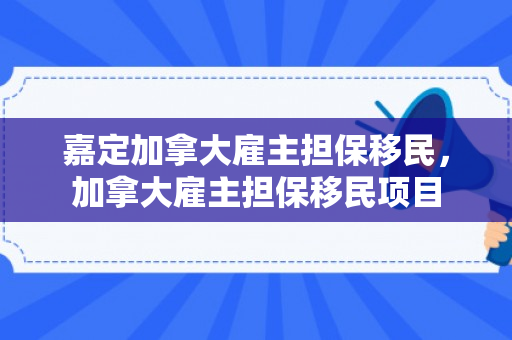 嘉定加拿大雇主担保移民，加拿大雇主担保移民项目