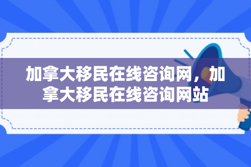 加拿大移民在线咨询网，加拿大移民在线咨询网站
