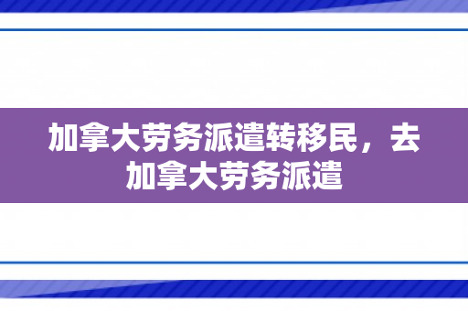 加拿大劳务派遣转移民，去加拿大劳务派遣