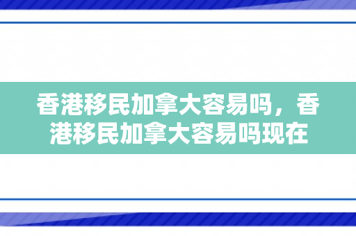 香港移民加拿大容易吗，香港移民加拿大容易吗现在