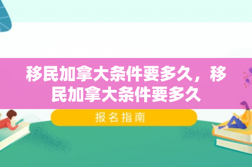 移民加拿大条件要多久，移民加拿大条件要多久