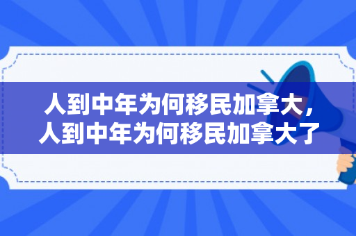 人到中年为何移民加拿大，人到中年为何移民加拿大了