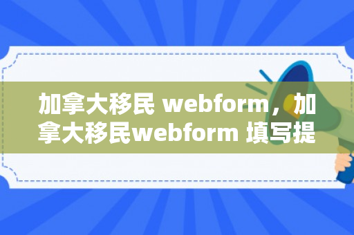 加拿大移民 webform，加拿大移民webform 填写提交没反应