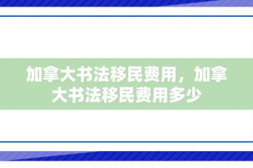 加拿大书法移民费用，加拿大书法移民费用多少