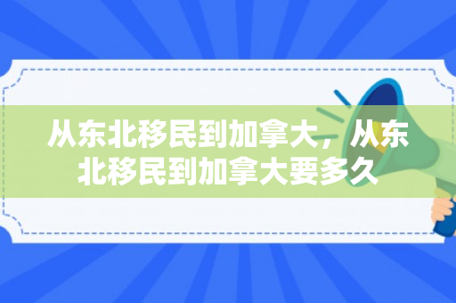 从东北移民到加拿大，从东北移民到加拿大要多久