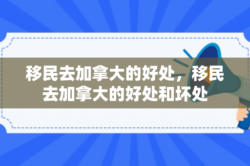 移民去加拿大的好处，移民去加拿大的好处和坏处