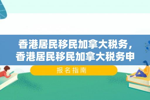 香港居民移民加拿大税务，香港居民移民加拿大税务申报流程