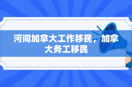 河间加拿大工作移民，加拿大务工移民
