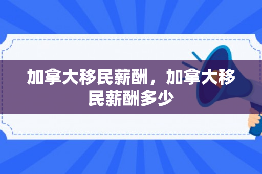 加拿大移民薪酬，加拿大移民薪酬多少