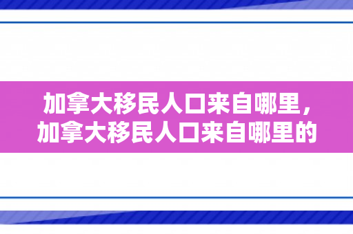 加拿大移民人口来自哪里，加拿大移民人口来自哪里的