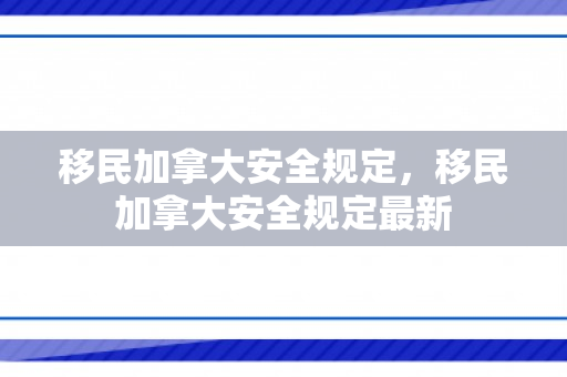 移民加拿大安全规定，移民加拿大安全规定最新