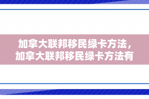 加拿大联邦移民绿卡方法，加拿大联邦移民绿卡方法有哪些