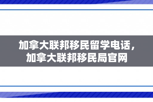 加拿大联邦移民留学电话，加拿大联邦移民局官网