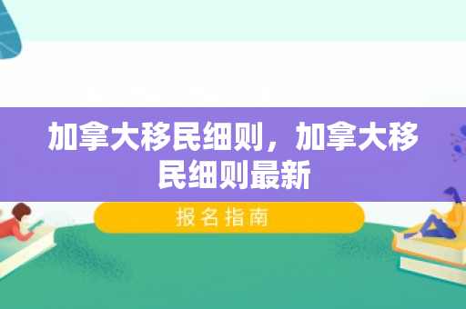 加拿大移民细则，加拿大移民细则最新