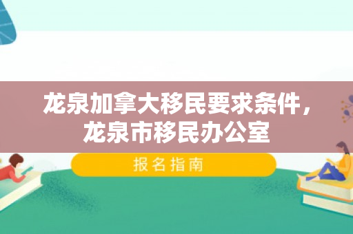 龙泉加拿大移民要求条件，龙泉市移民办公室