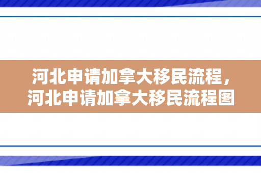 河北申请加拿大移民流程，河北申请加拿大移民流程图