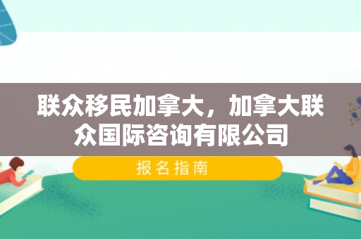 联众移民加拿大，加拿大联众国际咨询有限公司
