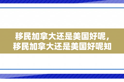 移民加拿大还是美国好呢，移民加拿大还是美国好呢知乎