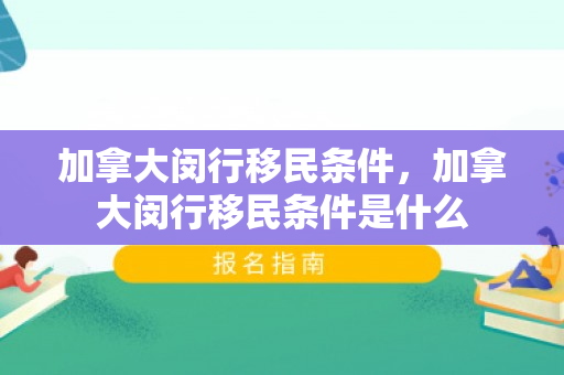 加拿大闵行移民条件，加拿大闵行移民条件是什么