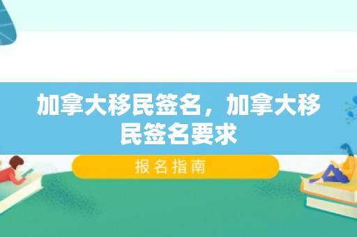 加拿大移民签名，加拿大移民签名要求