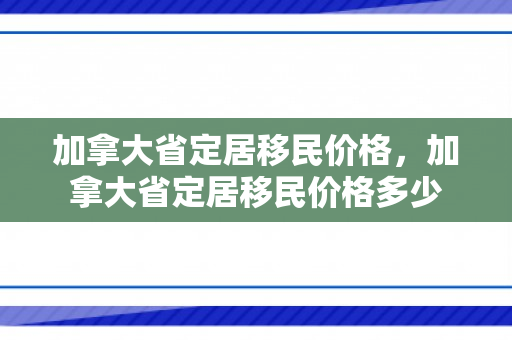 加拿大省定居移民价格，加拿大省定居移民价格多少