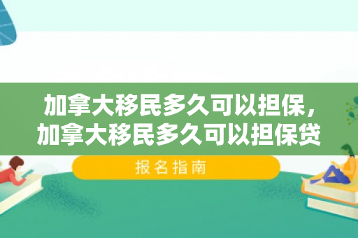 加拿大移民多久可以担保，加拿大移民多久可以担保贷款