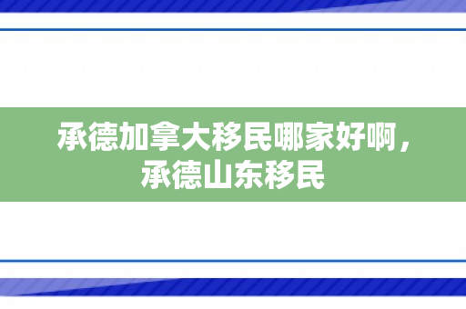 承德加拿大移民哪家好啊，承德山东移民