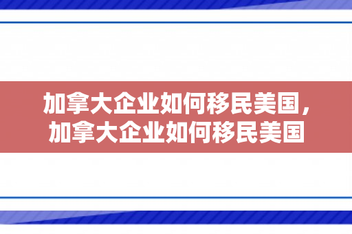 加拿大企业如何移民美国，加拿大企业如何移民美国