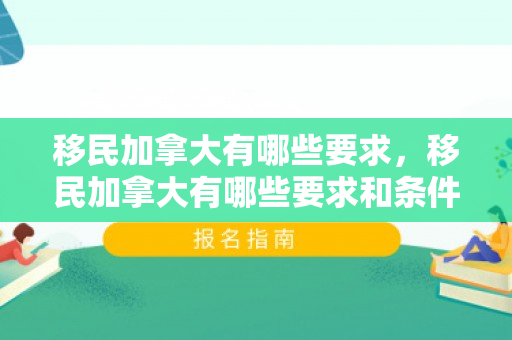 移民加拿大有哪些要求，移民加拿大有哪些要求和条件
