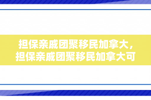 担保亲戚团聚移民加拿大，担保亲戚团聚移民加拿大可以吗